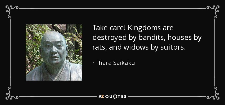 Take care! Kingdoms are destroyed by bandits, houses by rats, and widows by suitors. - Ihara Saikaku