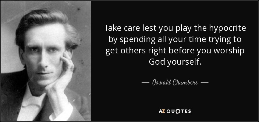Take care lest you play the hypocrite by spending all your time trying to get others right before you worship God yourself. - Oswald Chambers