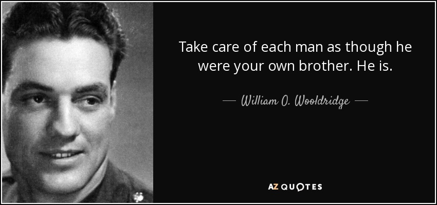 Take care of each man as though he were your own brother. He is. - William O. Wooldridge
