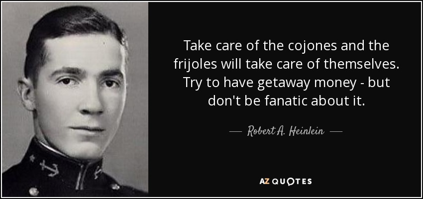 Take care of the cojones and the frijoles will take care of themselves. Try to have getaway money - but don't be fanatic about it. - Robert A. Heinlein