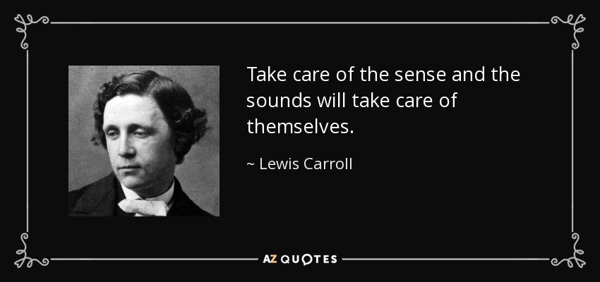 Take care of the sense and the sounds will take care of themselves. - Lewis Carroll
