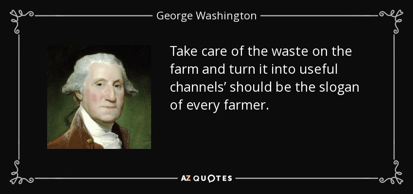 Take care of the waste on the farm and turn it into useful channels’ should be the slogan of every farmer. - George Washington