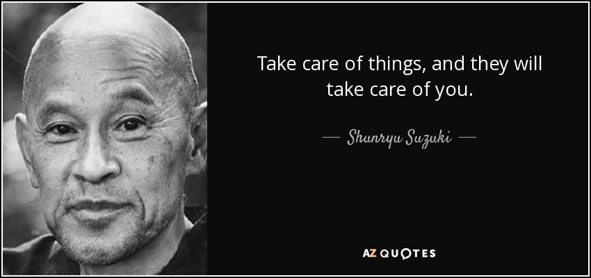 Take care of things, and they will take care of you. - Shunryu Suzuki