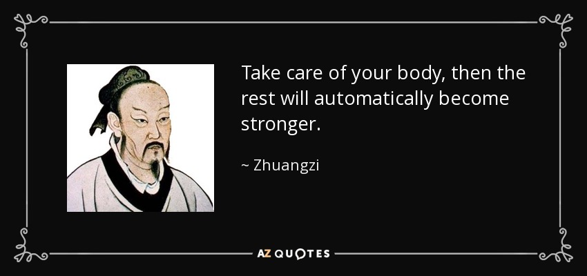 Take care of your body, then the rest will automatically become stronger. - Zhuangzi