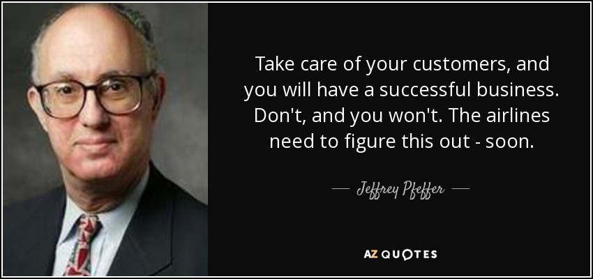 Take care of your customers, and you will have a successful business. Don't, and you won't. The airlines need to figure this out - soon. - Jeffrey Pfeffer