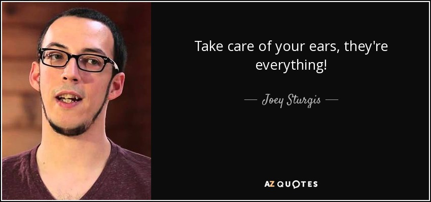 Take care of your ears, they're everything! - Joey Sturgis