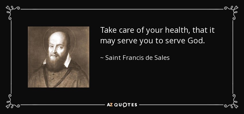 Take care of your health, that it may serve you to serve God. - Saint Francis de Sales