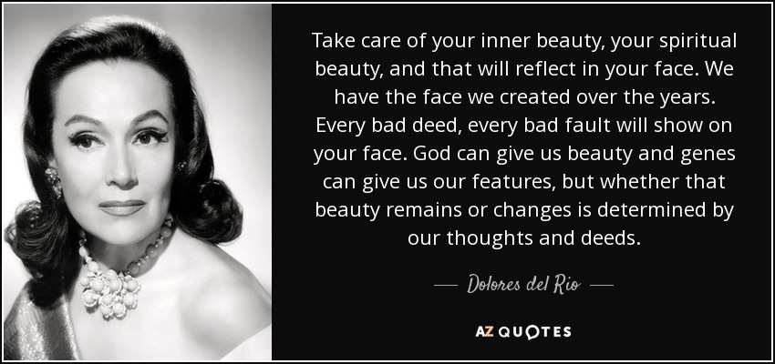 Take care of your inner beauty, your spiritual beauty, and that will reflect in your face. We have the face we created over the years. Every bad deed, every bad fault will show on your face. God can give us beauty and genes can give us our features, but whether that beauty remains or changes is determined by our thoughts and deeds. - Dolores del Rio