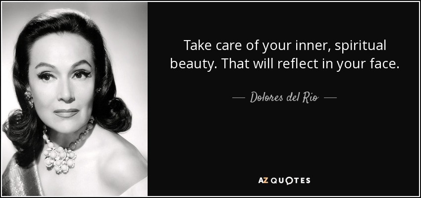 Take care of your inner, spiritual beauty. That will reflect in your face. - Dolores del Rio