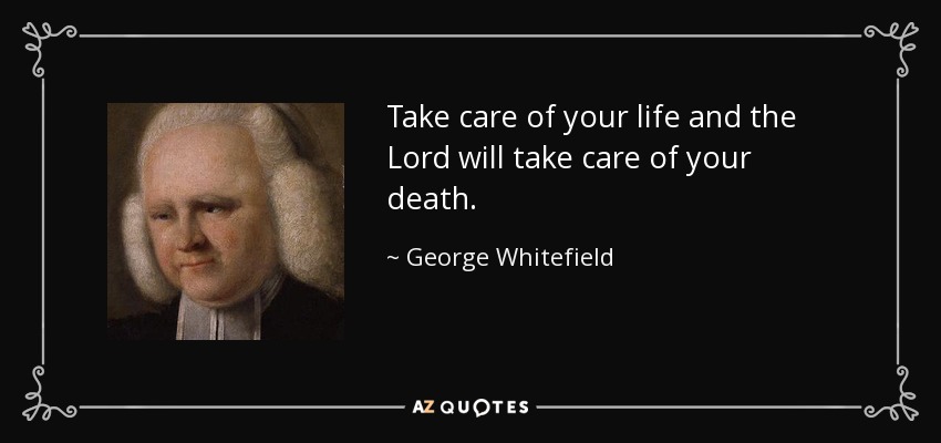 Take care of your life and the Lord will take care of your death. - George Whitefield