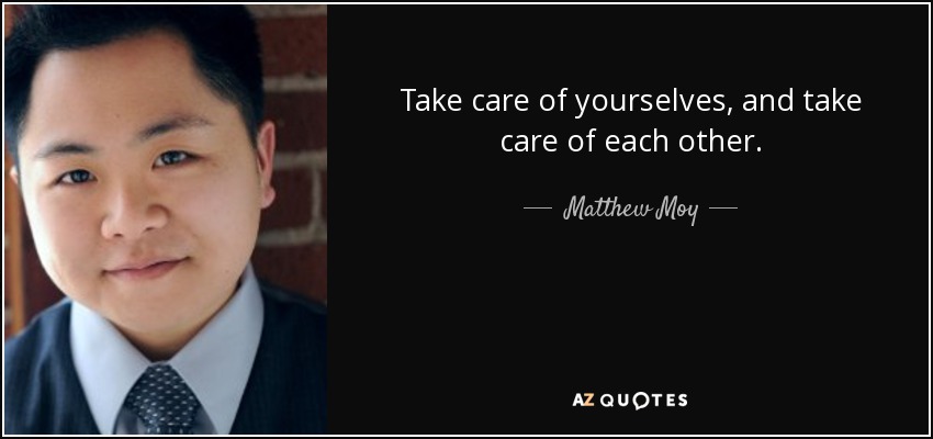 Take care of yourselves, and take care of each other. - Matthew Moy
