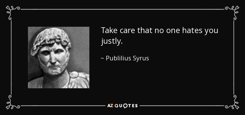 Take care that no one hates you justly. - Publilius Syrus