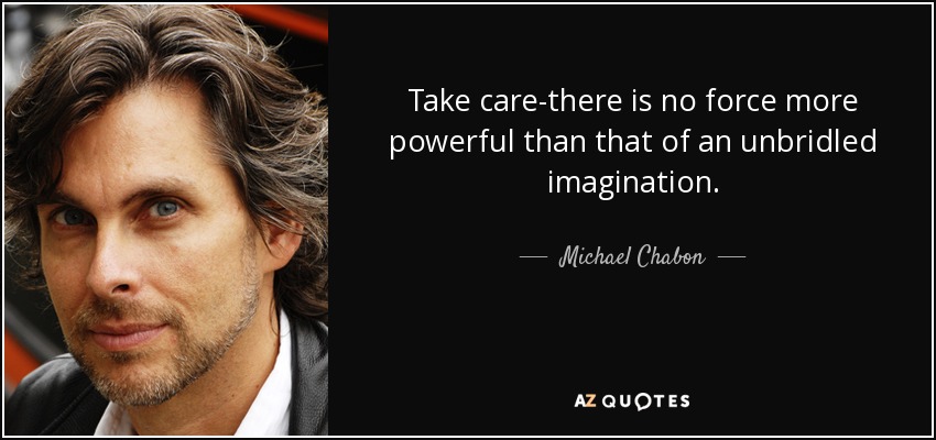 Take care-there is no force more powerful than that of an unbridled imagination. - Michael Chabon