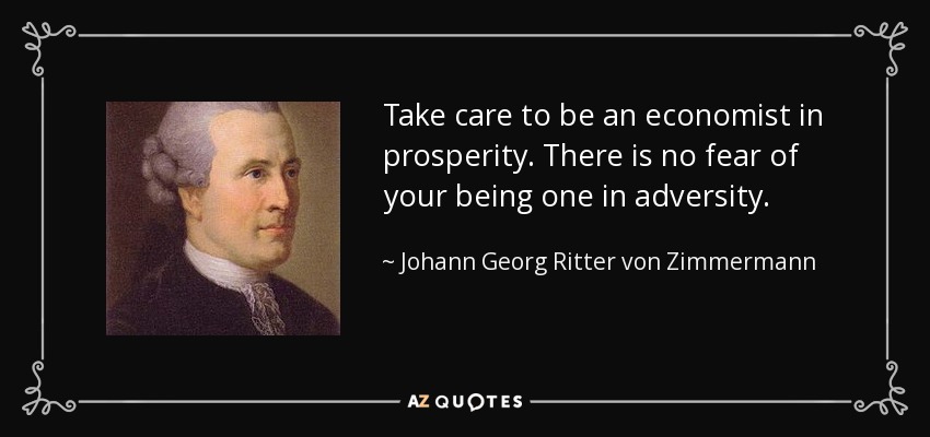 Take care to be an economist in prosperity. There is no fear of your being one in adversity. - Johann Georg Ritter von Zimmermann