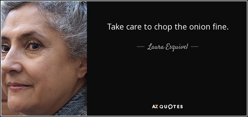 Take care to chop the onion fine. - Laura Esquivel