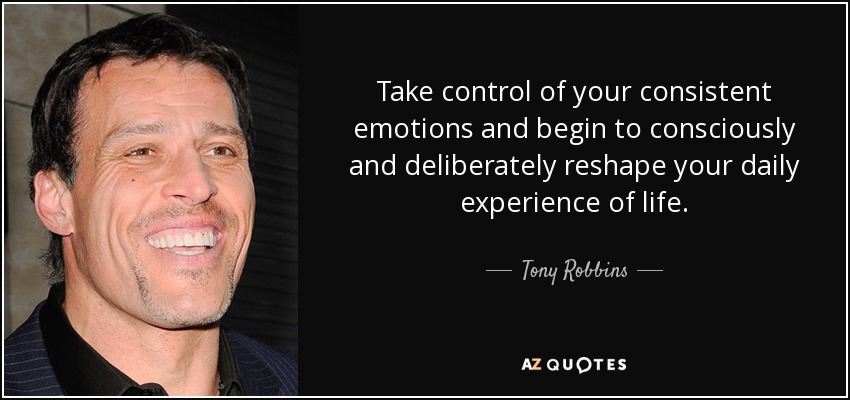 Take control of your consistent emotions and begin to consciously and deliberately reshape your daily experience of life. - Tony Robbins