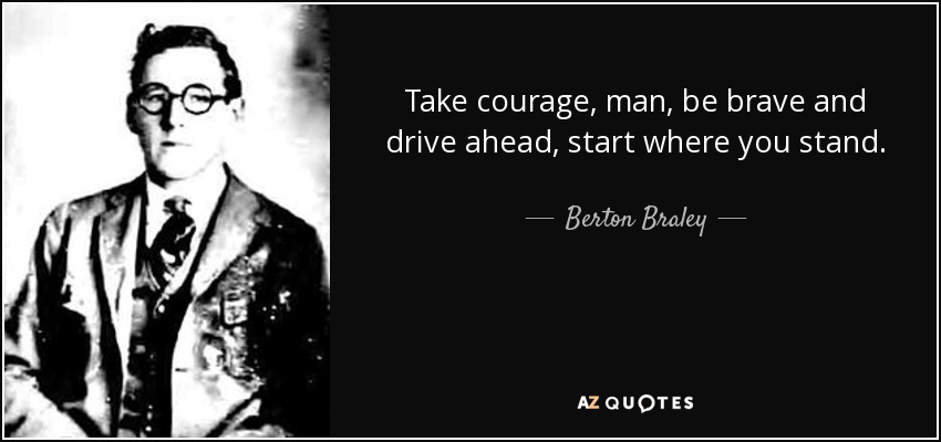 Take courage, man, be brave and drive ahead, start where you stand. - Berton Braley