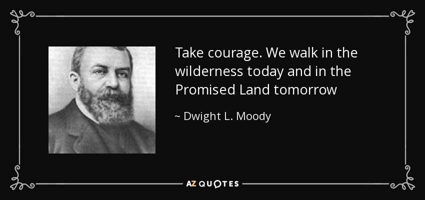 Take courage. We walk in the wilderness today and in the Promised Land tomorrow - Dwight L. Moody