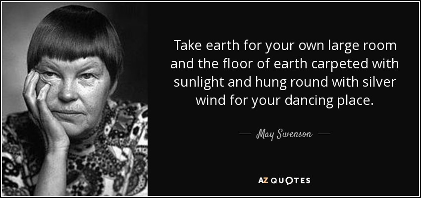 Take earth for your own large room and the floor of earth carpeted with sunlight and hung round with silver wind for your dancing place. - May Swenson