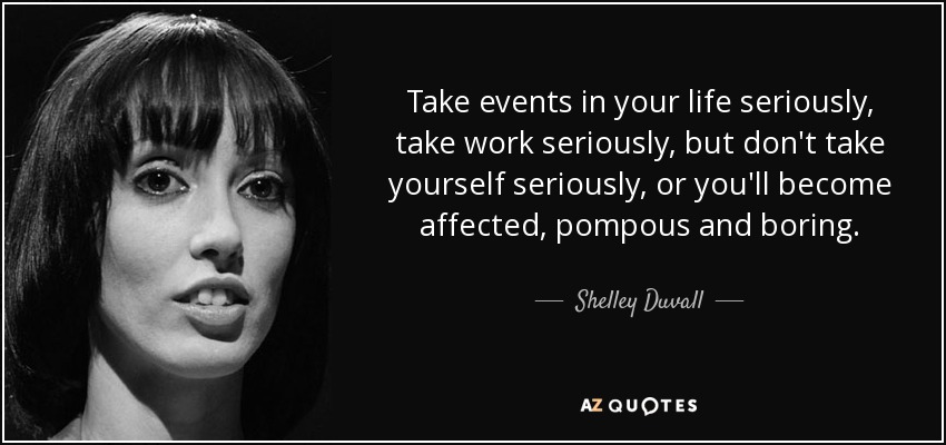 Take events in your life seriously, take work seriously, but don't take yourself seriously, or you'll become affected, pompous and boring. - Shelley Duvall