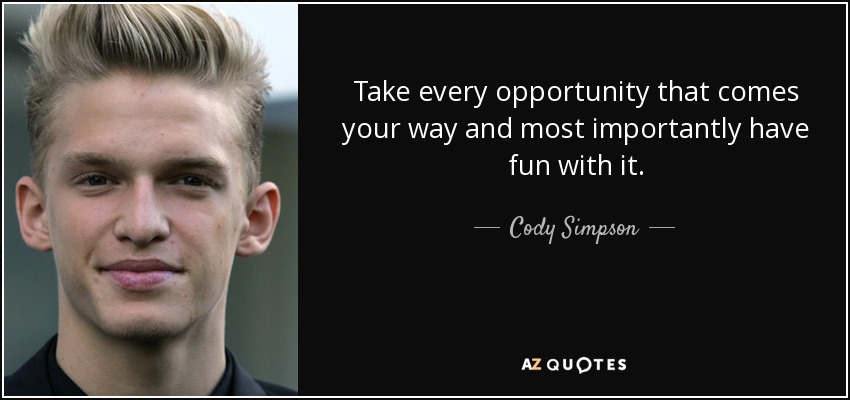 Take every opportunity that comes your way and most importantly have fun with it. - Cody Simpson