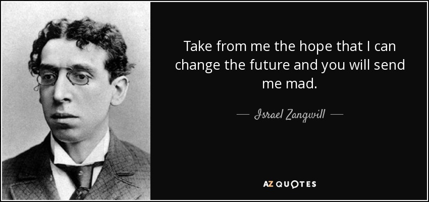 Take from me the hope that I can change the future and you will send me mad. - Israel Zangwill