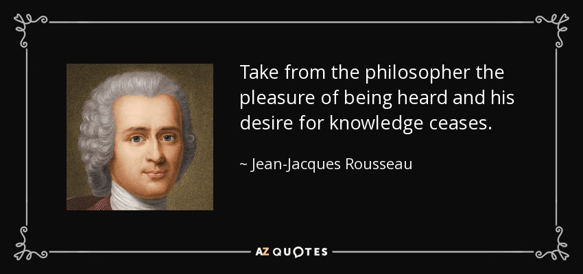 Take from the philosopher the pleasure of being heard and his desire for knowledge ceases. - Jean-Jacques Rousseau