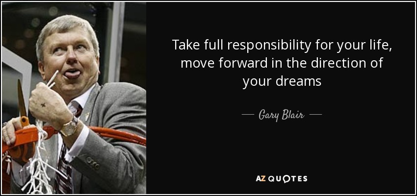 Take full responsibility for your life, move forward in the direction of your dreams - Gary Blair