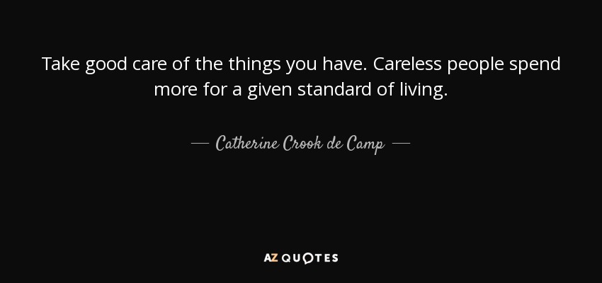 Take good care of the things you have. Careless people spend more for a given standard of living. - Catherine Crook de Camp