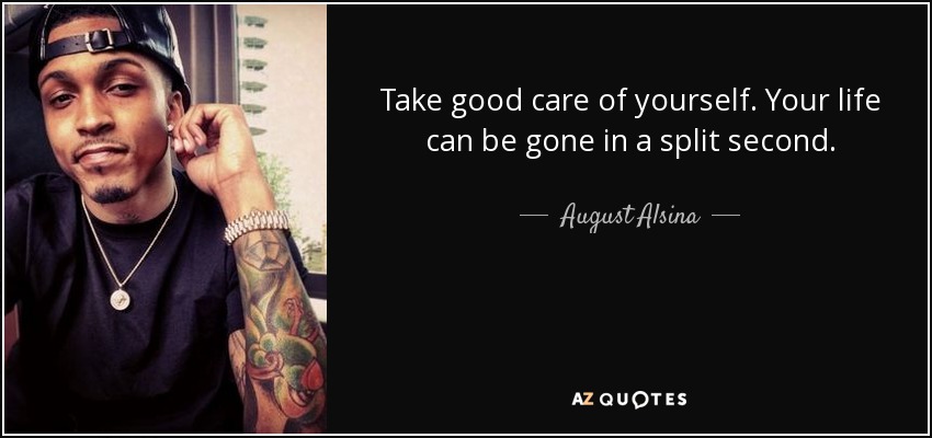 Take good care of yourself. Your life can be gone in a split second. - August Alsina