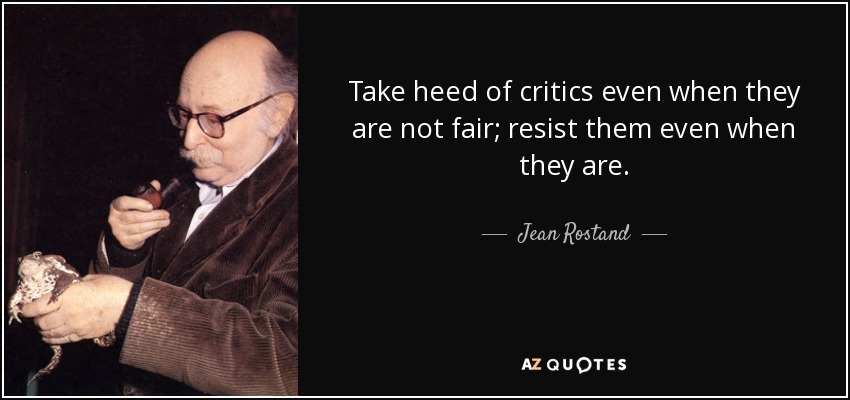 Take heed of critics even when they are not fair; resist them even when they are. - Jean Rostand