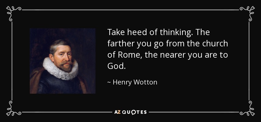Take heed of thinking. The farther you go from the church of Rome, the nearer you are to God. - Henry Wotton