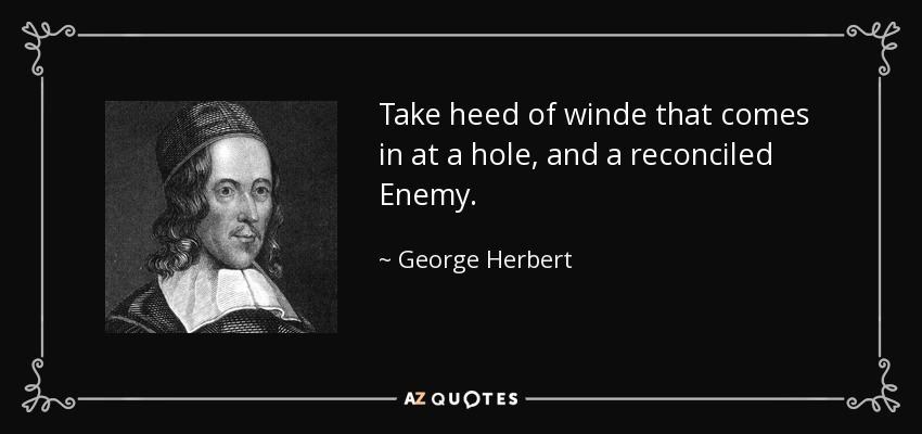 Take heed of winde that comes in at a hole, and a reconciled Enemy. - George Herbert