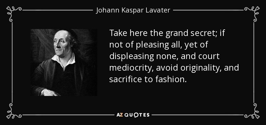 Take here the grand secret; if not of pleasing all, yet of displeasing none, and court mediocrity, avoid originality, and sacrifice to fashion. - Johann Kaspar Lavater