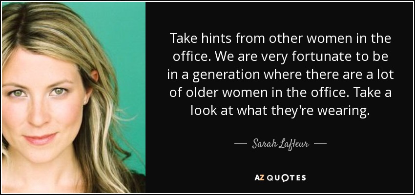 Take hints from other women in the office. We are very fortunate to be in a generation where there are a lot of older women in the office. Take a look at what they're wearing. - Sarah Lafleur