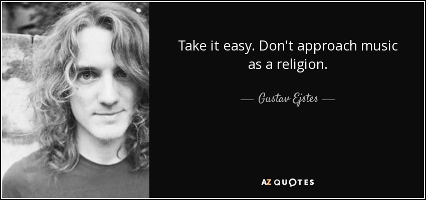 Take it easy. Don't approach music as a religion. - Gustav Ejstes