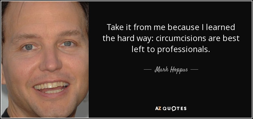 Take it from me because I learned the hard way: circumcisions are best left to professionals. - Mark Hoppus