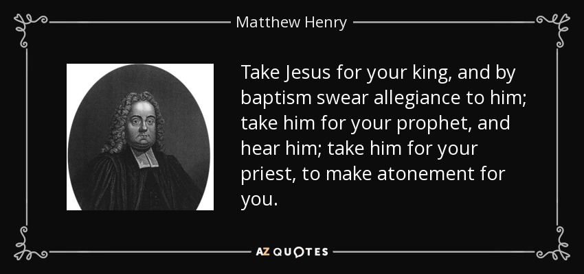 Take Jesus for your king, and by baptism swear allegiance to him; take him for your prophet, and hear him; take him for your priest, to make atonement for you. - Matthew Henry
