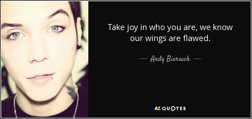 Take joy in who you are, we know our wings are flawed. - Andy Biersack