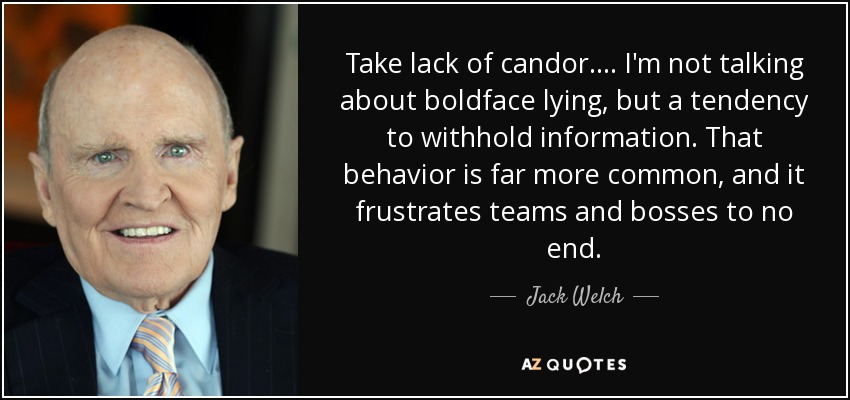 Take lack of candor. ... I'm not talking about boldface lying, but a tendency to withhold information. That behavior is far more common, and it frustrates teams and bosses to no end. - Jack Welch