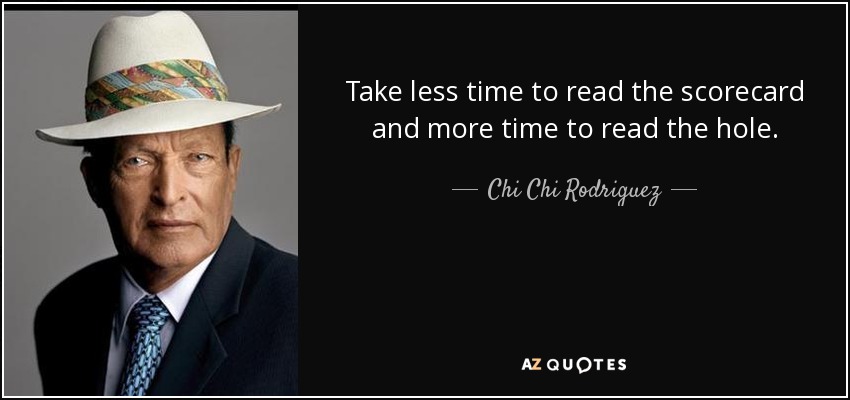Take less time to read the scorecard and more time to read the hole. - Chi Chi Rodriguez