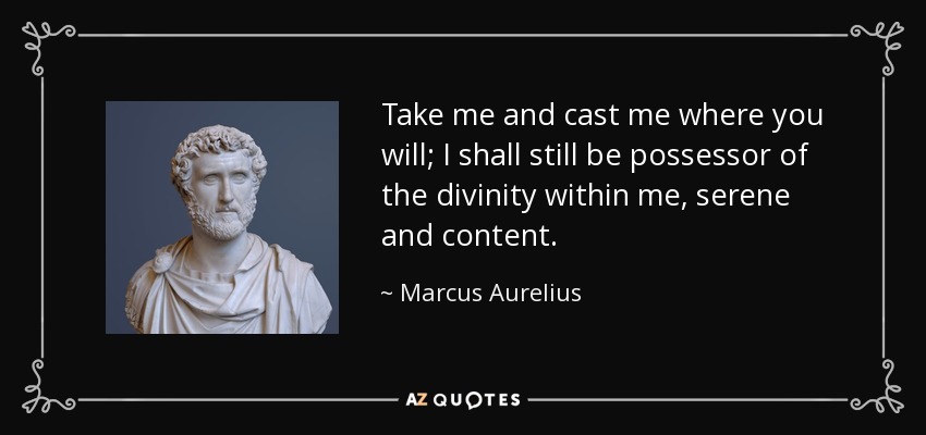 Take me and cast me where you will; I shall still be possessor of the divinity within me, serene and content. - Marcus Aurelius