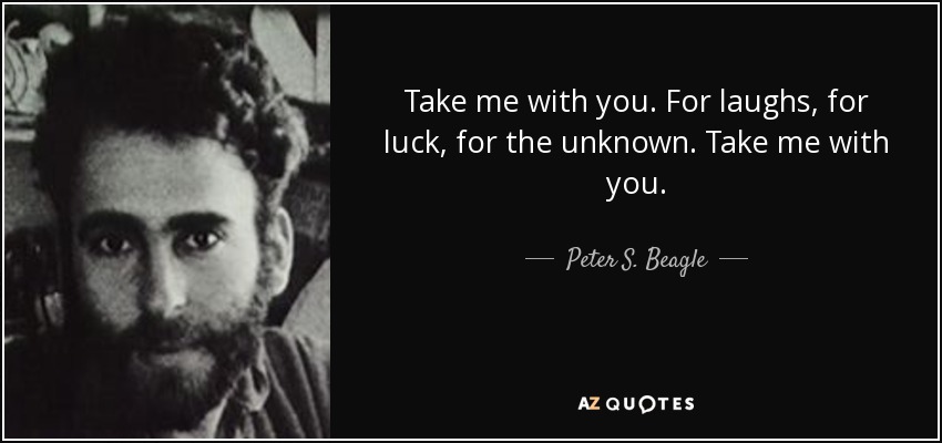 Take me with you. For laughs, for luck, for the unknown. Take me with you. - Peter S. Beagle