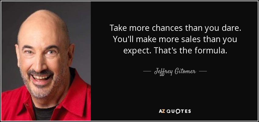 Take more chances than you dare. You'll make more sales than you expect. That's the formula. - Jeffrey Gitomer