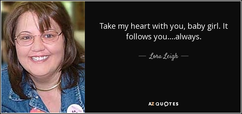 Take my heart with you, baby girl. It follows you....always. - Lora Leigh