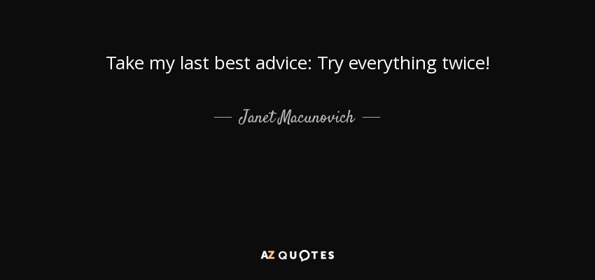 Take my last best advice: Try everything twice! - Janet Macunovich
