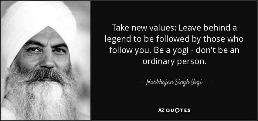 Take new values: Leave behind a legend to be followed by those who follow you. Be a yogi - don't be an ordinary person. - Harbhajan Singh Yogi