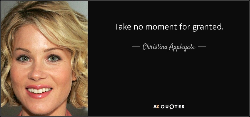 Take no moment for granted. - Christina Applegate