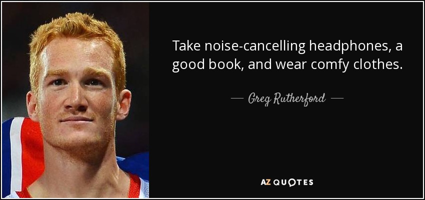 Take noise-cancelling headphones, a good book, and wear comfy clothes. - Greg Rutherford