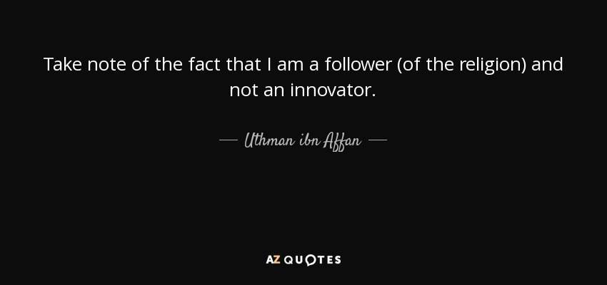 Take note of the fact that I am a follower (of the religion) and not an innovator. - Uthman ibn Affan